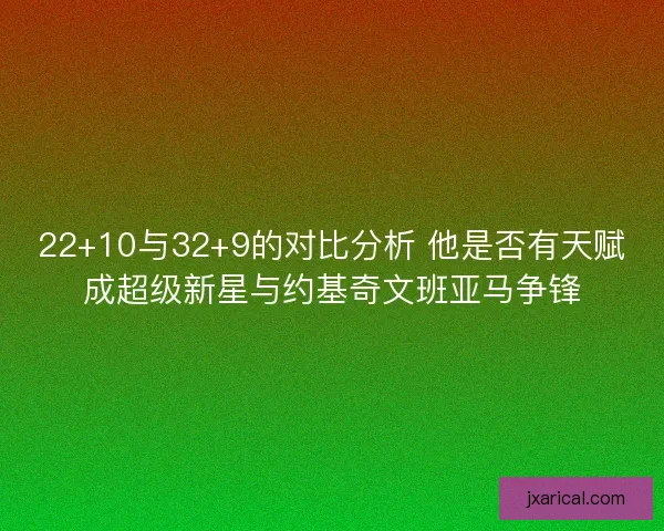 22+10与32+9的对比分析 他是否有天赋成超级新星与约基奇文班亚马争锋