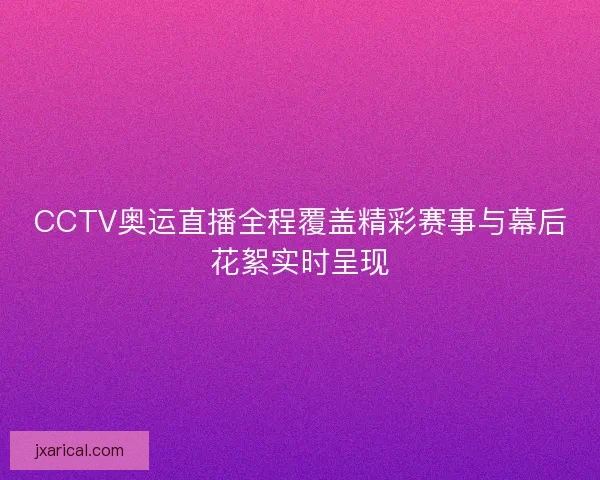 CCTV奥运直播全程覆盖精彩赛事与幕后花絮实时呈现